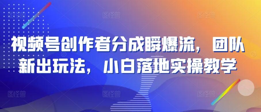 视频号创作者分成瞬爆流，团队新出玩法，小白落地实操教学【揭秘】-泱泱学习社