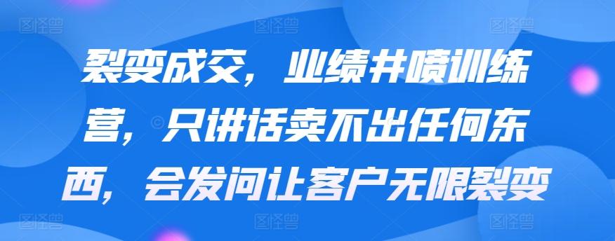 裂变成交，业绩井喷训练营，只讲话卖不出任何东西，会发问让客户无限裂变-泱泱学习社