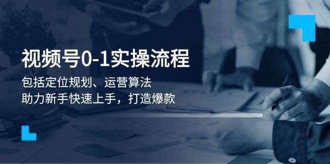 视频号0-1实战流程，包括定位规划、运营算法，助力新手快速上手，打造爆款-泱泱学习社