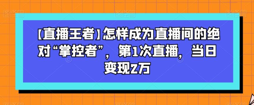 【直播王者】怎样成为直播间的绝对“掌控者”，第1次直播，当日变现2万-泱泱学习社