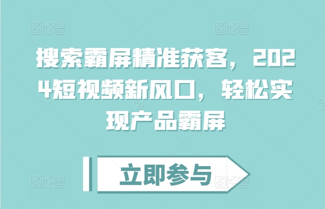 搜索霸屏精准获客，2024短视频新风口，轻松实现产品霸屏-泱泱学习社