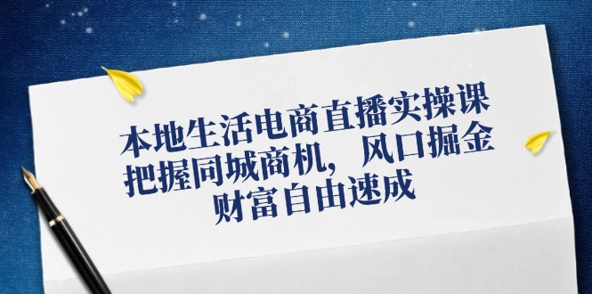 本地生活电商直播实操课，把握同城商机，风口掘金，财富自由速成-泱泱学习社