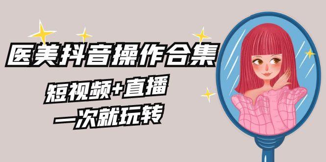 美业全干货·生美·医美抖音操作合集，短视频+直播，一次就玩转-泱泱学习社