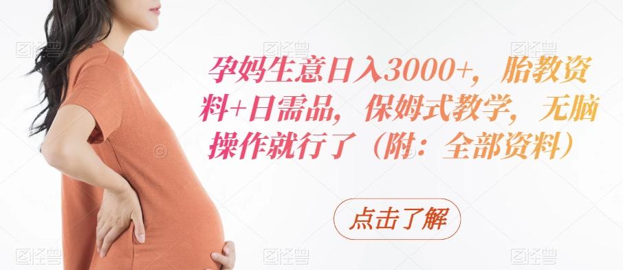孕妈生意日入3000+，胎教资料+日需品，保姆式教学，无脑操作就行了（附：全部资料）-泱泱学习社