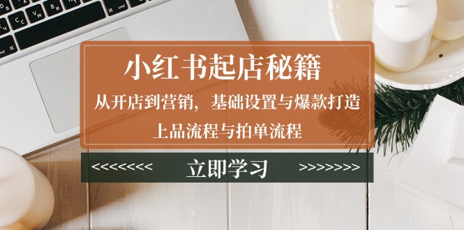 小红书起店秘籍：从开店到营销，基础设置与爆款打造、上品流程与拍单流程-泱泱学习社