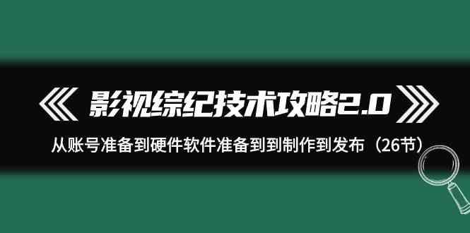 影视综纪技术攻略2.0：从账号准备到硬件软件准备到到制作到发布(26节课)-泱泱学习社