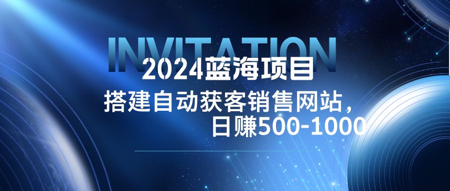 2024蓝海项目，搭建销售网站，自动获客，日赚500-1000-泱泱学习社