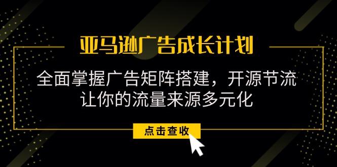 亚马逊-广告成长计划，掌握广告矩阵搭建/开源节流/流量来源多元化-泱泱学习社