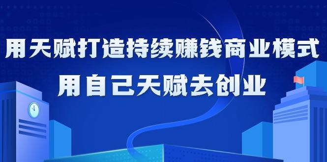 如何利用天赋打造持续赚钱商业模式，用自己天赋去创业(21节课无水印)-泱泱学习社