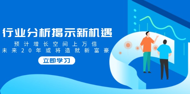 行业分析揭示新机遇，预计增长空间上万倍，未来20年或将造就新富豪-泱泱学习社