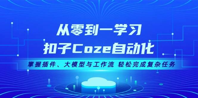 从零到一学习扣子Coze自动化，掌握插件、大模型与工作流 轻松完成复杂任务-泱泱学习社