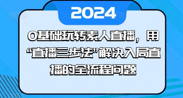 0基础玩转素人直播，用“直播三步法”解决入局直播的全流程问题-泱泱学习社
