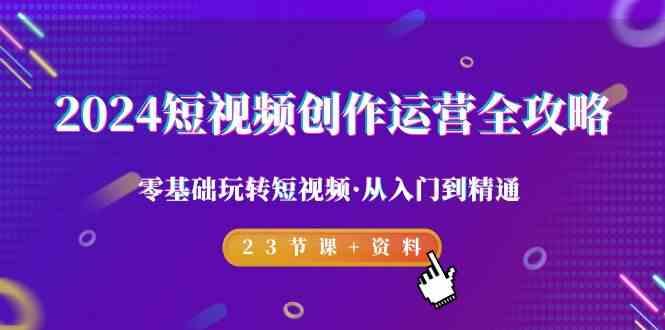 2024短视频创作运营全攻略，零基础玩转短视频·从入门到精通-23节课+资料-泱泱学习社