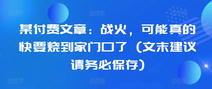 某付费文章：战火，可能真的快要烧到家门口了 (文末建议请务必保存)-泱泱学习社