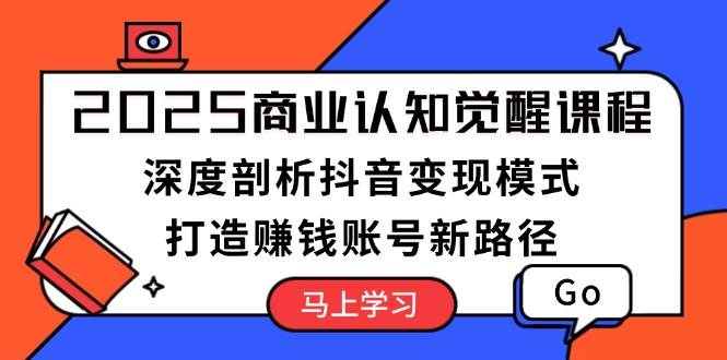 2025商业认知觉醒课程：深度剖析抖音变现模式，打造赚钱账号新路径-泱泱学习社