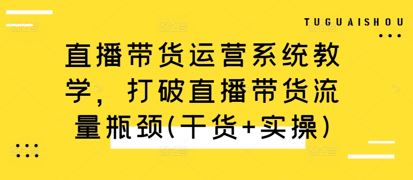 直播带货运营系统教学，打破直播带货流量瓶颈(干货+实操)-泱泱学习社