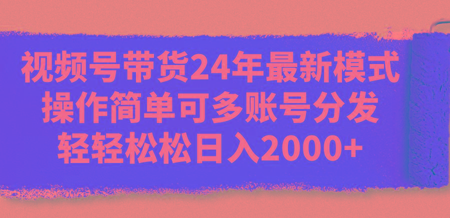 视频号带货24年最新模式，操作简单可多账号分发，轻轻松松日入2000+-泱泱学习社