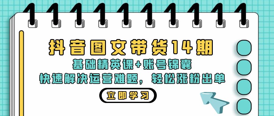 抖音 图文带货14期：基础精英课+账号锦囊，快速解决运营难题 轻松涨粉出单-泱泱学习社