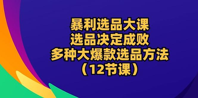暴利 选品大课：选品决定成败，教你多种大爆款选品方法(12节课-泱泱学习社