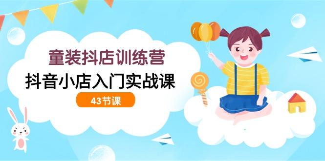 (9610期)童装抖店训练营，抖音小店入门实战课(43节课)-泱泱学习社