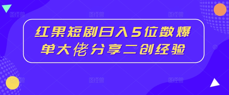 红果短剧日入5位数爆单大佬分享二创经验-泱泱学习社