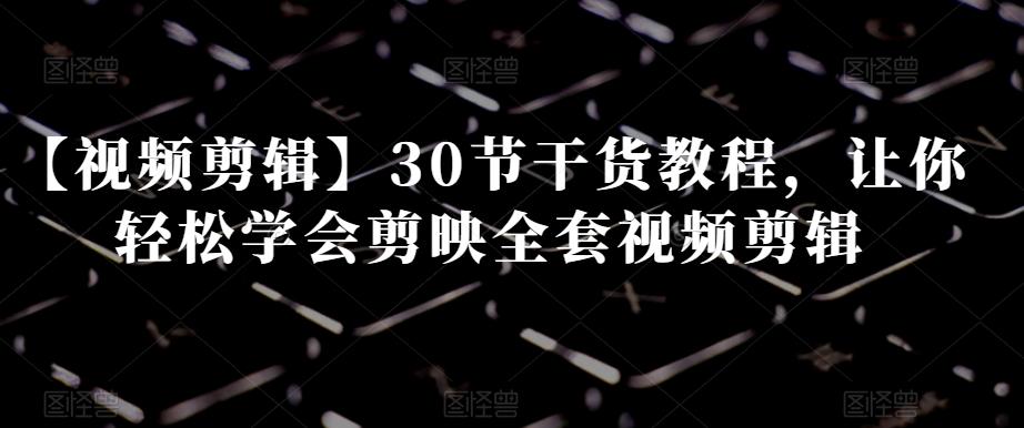 【视频剪辑】30节干货教程，让你轻松学会剪映全套视频剪辑-泱泱学习社