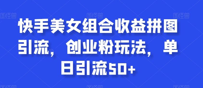 快手美女组合收益拼图引流，创业粉玩法，单日引流50+【揭秘】-泱泱学习社