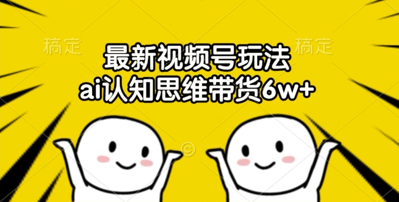 最新视频号玩法，ai认知思维带货6w+【揭秘】-泱泱学习社
