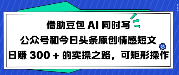 借助豆包AI同时写公众号和今日头条原创情感短文日入3张的实操之路，可矩形操作-泱泱学习社