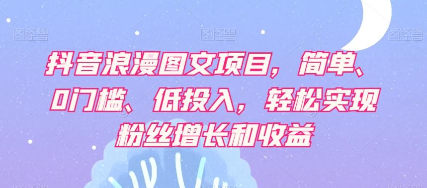 抖音浪漫图文项目，简单、0门槛、低投入，轻松实现粉丝增长和收益-泱泱学习社