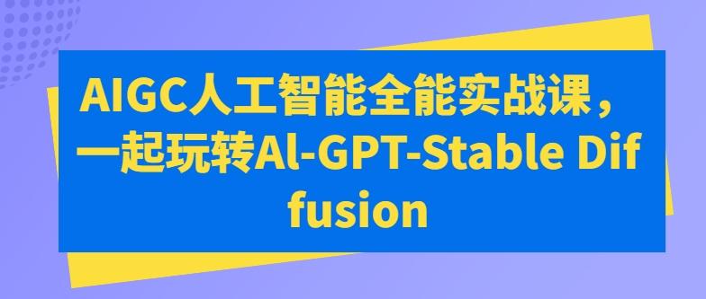 AIGC人工智能全能实战课，一起玩转Al-GPT-Stable Diffusion-泱泱学习社