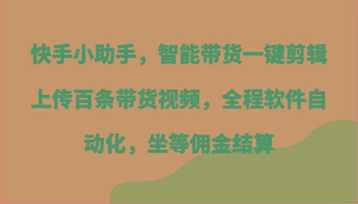 快手小助手，智能带货一键剪辑上传百条带货视频，全程软件自动化，坐等佣金结算-泱泱学习社