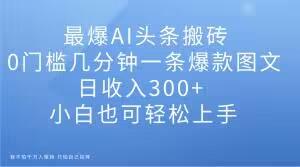 最爆AI头条搬砖，0门槛几分钟一条爆款图文，日收入300+，小白也可轻松上手【揭秘】-泱泱学习社