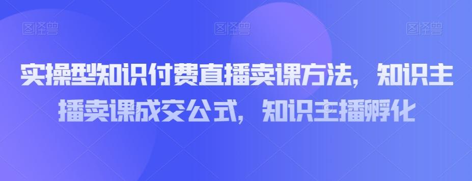 实操型知识付费直播卖课方法，知识主播卖课成交公式，知识主播孵化-泱泱学习社