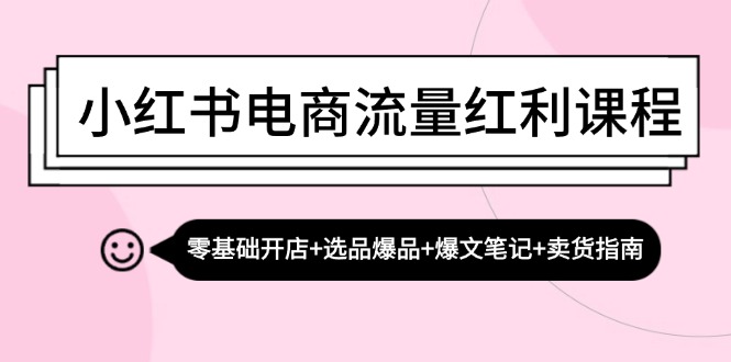 小红书电商流量红利课程：零基础开店+选品爆品+爆文笔记+卖货指南-泱泱学习社