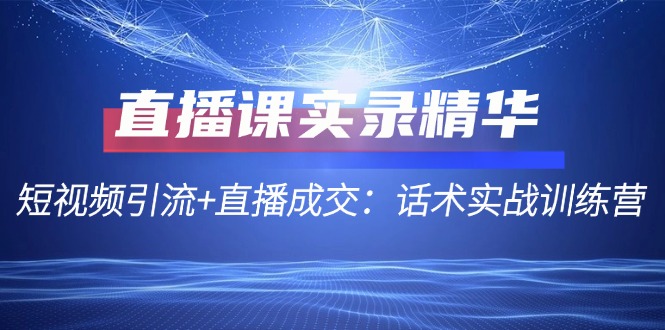 直播课实录精华：短视频引流+直播成交：话术实战训练营-泱泱学习社