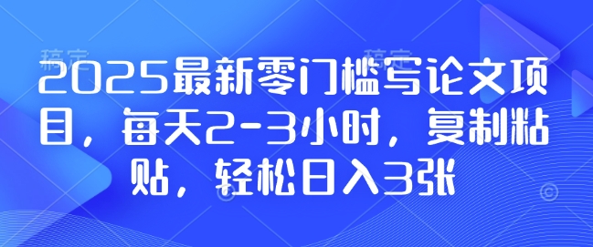 2025最新零门槛写论文项目，每天2-3小时，复制粘贴，轻松日入3张，附详细资料教程【揭秘】-泱泱学习社