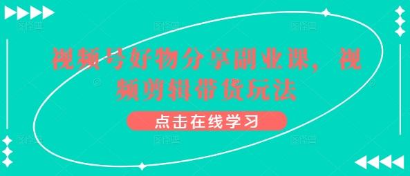 视频号好物分享副业课，视频剪辑带货玩法-泱泱学习社