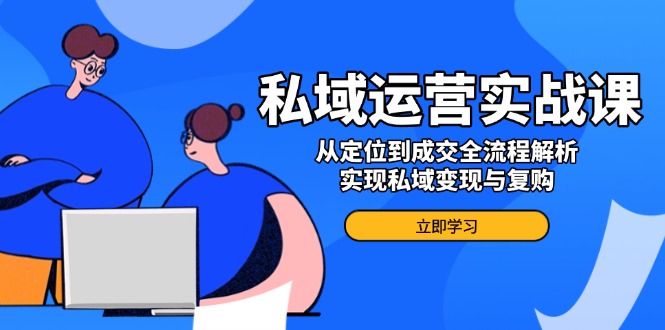 私域运营实战课，从定位到成交全流程解析，实现私域变现与复购-泱泱学习社