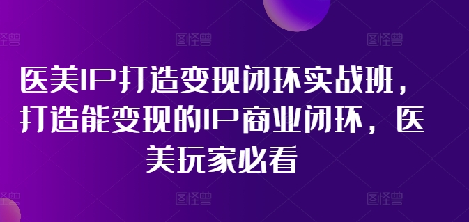 医美IP打造变现闭环实战班，打造能变现的IP商业闭环，医美玩家必看!-泱泱学习社