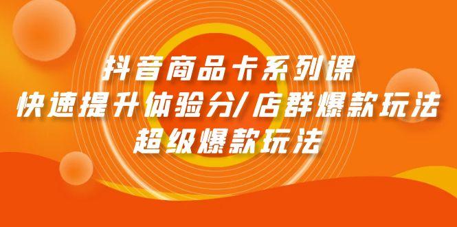(9988期)抖音商品卡系列课：快速提升体验分/店群爆款玩法/超级爆款玩法-泱泱学习社