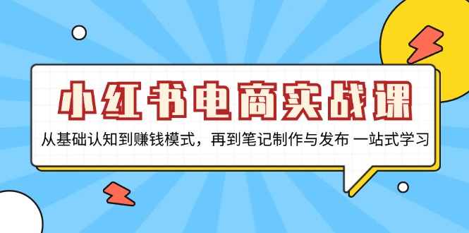 小红书电商实战课，从基础认知到赚钱模式，再到笔记制作与发布 一站式学习-泱泱学习社