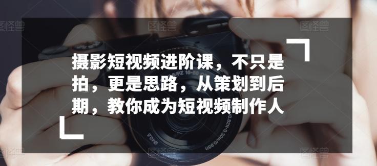 摄影短视频进阶课，不只是拍，更是思路，从策划到后期，教你成为短视频制作人-泱泱学习社