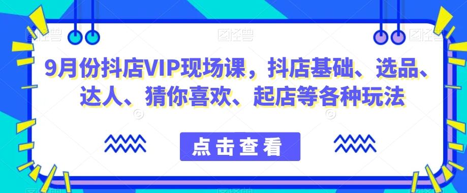 9月份抖店VIP现场课，抖音小店基础、选品、达人、猜你喜欢、起店等各种玩法-泱泱学习社