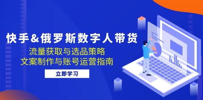 快手&俄罗斯 数字人带货：流量获取与选品策略 文案制作与账号运营指南-泱泱学习社