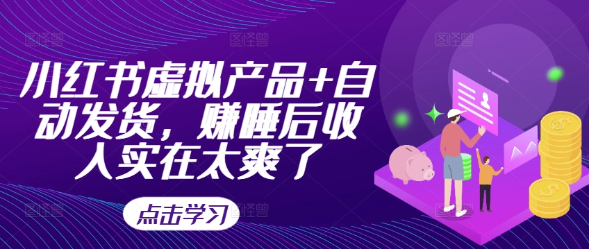 小红书虚拟产品+自动发货，赚睡后收入实在太爽了-泱泱学习社