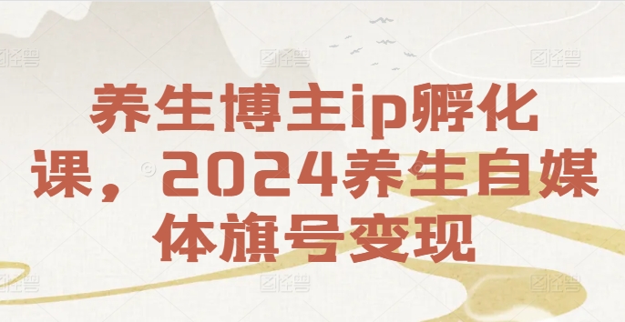 养生博主ip孵化课，2024养生自媒体旗号变现-泱泱学习社