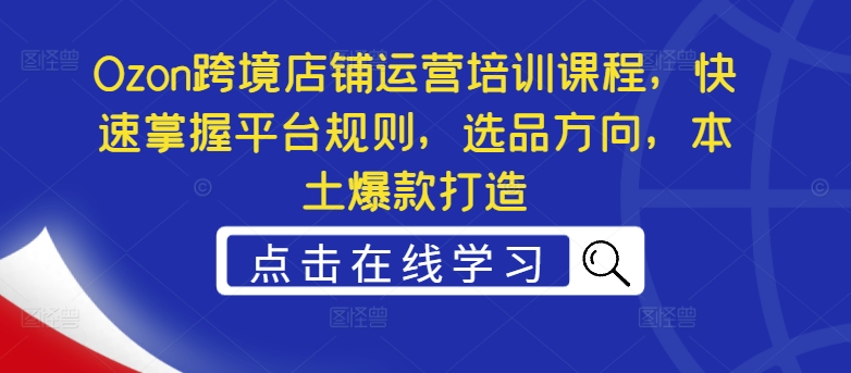 Ozon跨境店铺运营培训课程，快速掌握平台规则，选品方向，本土爆款打造-泱泱学习社
