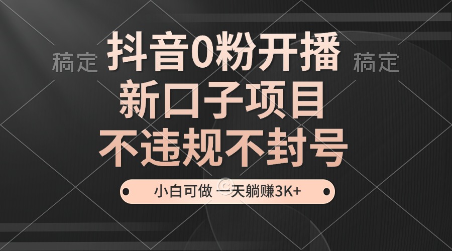 抖音0粉开播，新口子项目，不违规不封号，小白可做，一天躺赚3K+-泱泱学习社