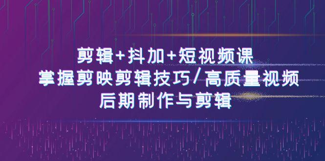 剪辑+抖加+短视频课： 掌握剪映剪辑技巧/高质量视频/后期制作与剪辑(50节)-泱泱学习社